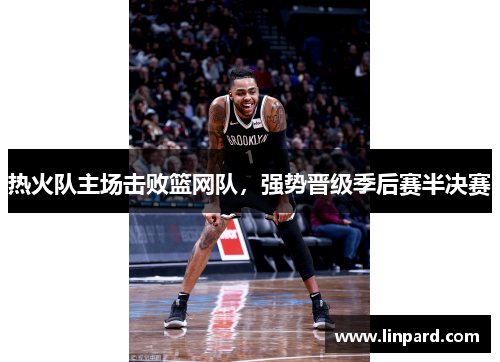 热火队主场击败篮网队，强势晋级季后赛半决赛