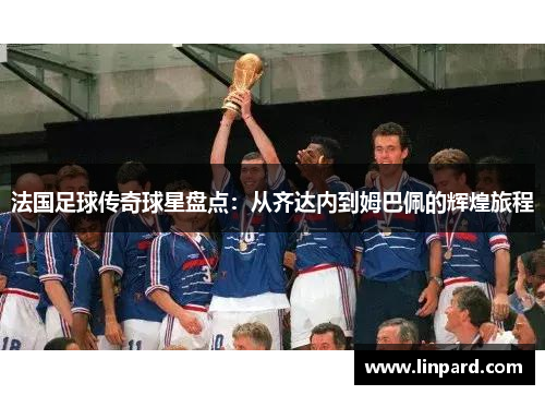 法国足球传奇球星盘点：从齐达内到姆巴佩的辉煌旅程