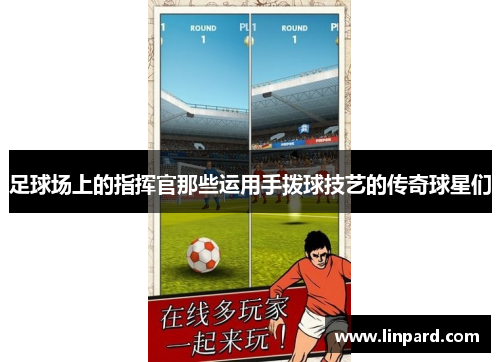 足球场上的指挥官那些运用手拨球技艺的传奇球星们