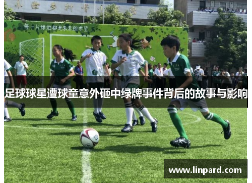 足球球星遭球童意外砸中绿牌事件背后的故事与影响