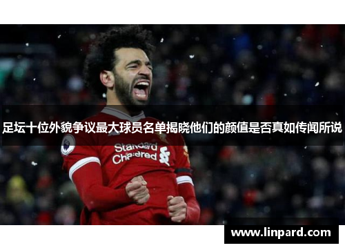 足坛十位外貌争议最大球员名单揭晓他们的颜值是否真如传闻所说