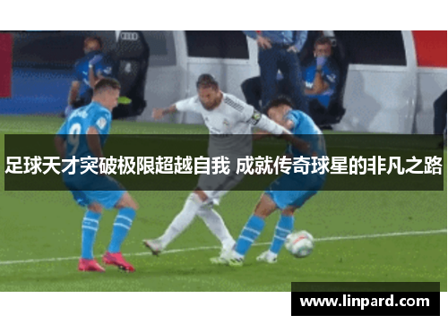 足球天才突破极限超越自我 成就传奇球星的非凡之路