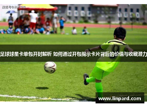 足球球星卡单包开封解析 如何通过开包揭示卡片背后的价值与收藏潜力