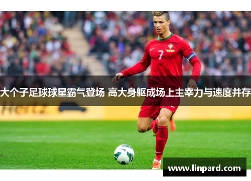大个子足球球星霸气登场 高大身躯成场上主宰力与速度并存