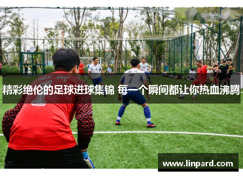 精彩绝伦的足球进球集锦 每一个瞬间都让你热血沸腾