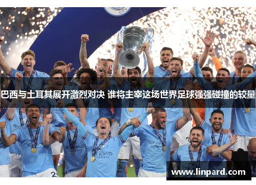 巴西与土耳其展开激烈对决 谁将主宰这场世界足球强强碰撞的较量