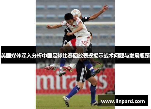 英国媒体深入分析中国足球比赛回放表现揭示战术问题与发展瓶颈